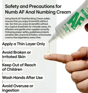 Safety and Precautions for Numb AF Anal Numbing Cream Using Numb AF Anal Numbing Cream safely ensures that you enjoy its benefits without risk. As a topical anesthetic for intimate areas, it’s effective and gentle when applied correctly. Following proper safety guidelines protects sensitive skin, prevents irritation, and ensures a worry-free experience every time. Apply a Thin Layer Only Less is more when it comes to topical anesthetics. Applying a thin, even layer ensures the cream works effectively without over-application. Using only what’s necessary maximizes the numbing effect while minimizing the risk of irritation or unwanted side effects. Avoid Broken or Irritated Skin For your safety, never apply Numb AF to broken, inflamed, or irritated skin. The cream is formulated for healthy skin, and application on compromised areas can increase sensitivity or cause discomfort. Following this guideline helps maintain safe and comfortable use. Keep Out of Reach of Children As with any topical medication, keep Numb AF out of reach of children. Although small amounts are edible, excessive ingestion can be harmful. Proper storage ensures safety for all household members. Wash Hands After Use After applying the cream, wash your hands thoroughly to avoid accidental transfer to eyes or other sensitive areas. This simple step prevents irritation and maintains a safe, worry-free intimate experience. Avoid Overuse or Ingestion While the cream is designed for external use and is safe in small edible amounts, overuse or internal ingestion should be avoided. Using as directed ensures maximum comfort, effectiveness, and safety during intimate play.